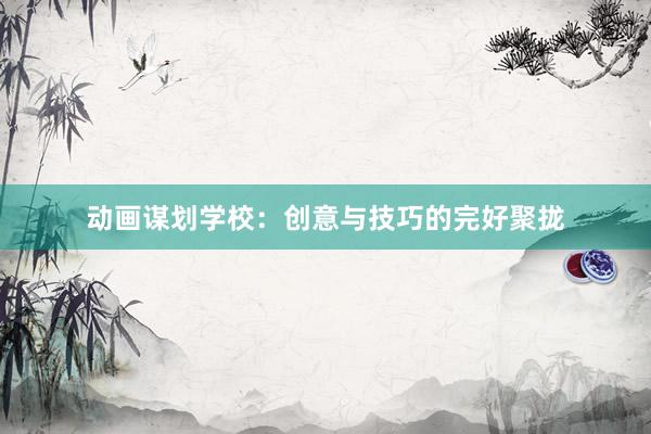 动画谋划学校：创意与技巧的完好聚拢