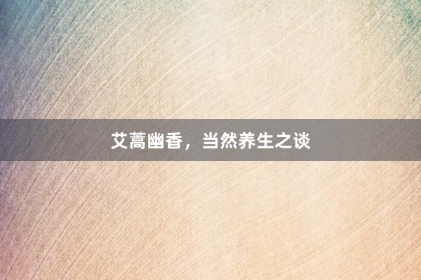艾蒿幽香，当然养生之谈