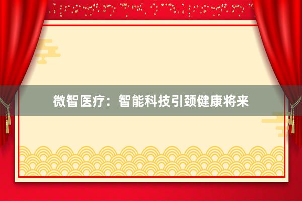 微智医疗：智能科技引颈健康将来