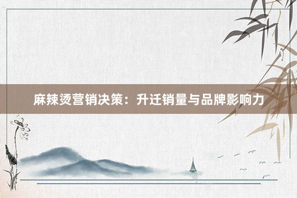麻辣烫营销决策：升迁销量与品牌影响力